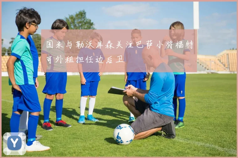 国米与勒沃库森关注巴萨小将福特可外租担任边后卫