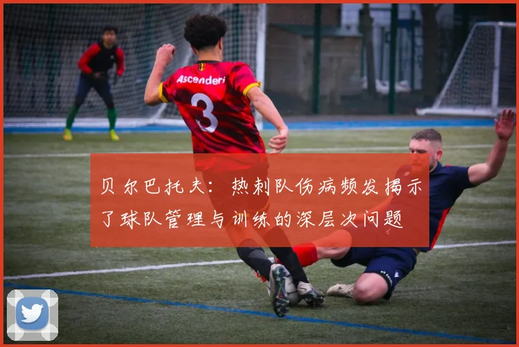 贝尔巴托夫：热刺队伤病频发揭示了球队管理与训练的深层次问题