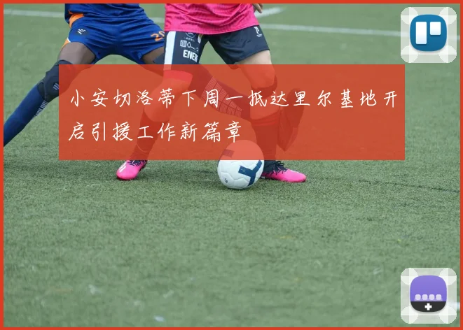 小安切洛蒂下周一抵达里尔基地开启引援工作新篇章