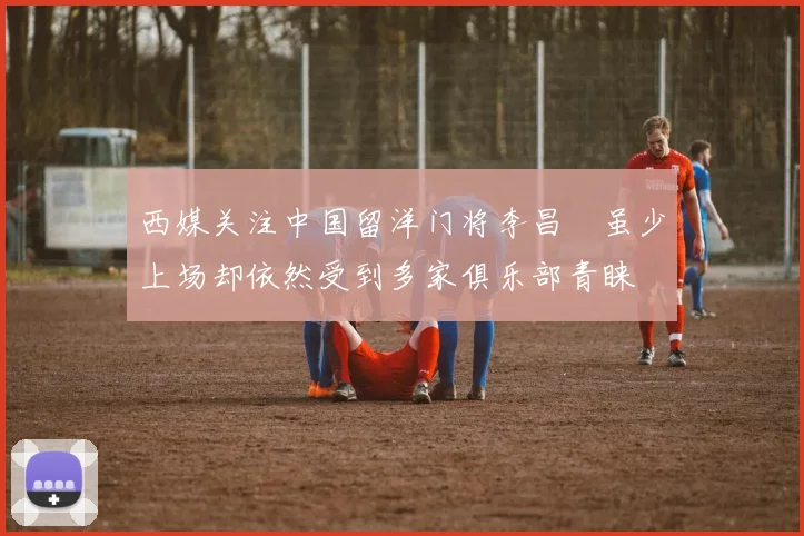 西媒关注中国留洋门将李昌祎虽少上场却依然受到多家俱乐部青睐