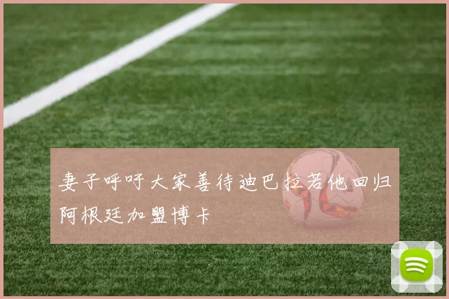 妻子呼吁大家善待迪巴拉若他回归阿根廷加盟博卡