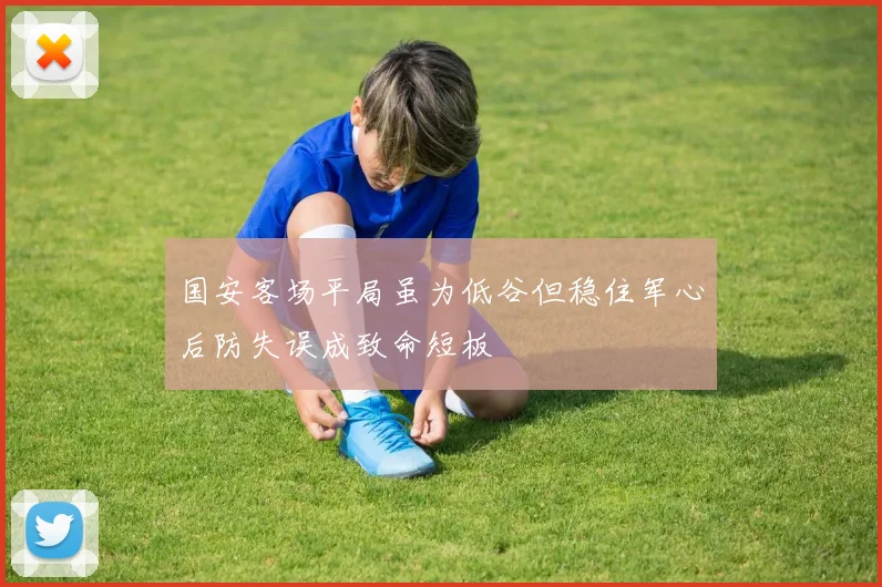 国安客场平局虽为低谷但稳住军心后防失误成致命短板