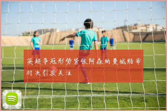 英超争冠形势紧张阿森纳曼城赔率对决引发关注