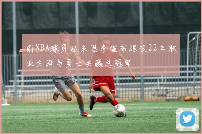 前NBA球员达米恩李宣布退役22年职业生涯与勇士共赢总冠军