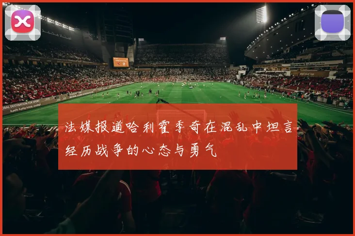 法媒报道哈利霍季奇在混乱中坦言经历战争的心态与勇气