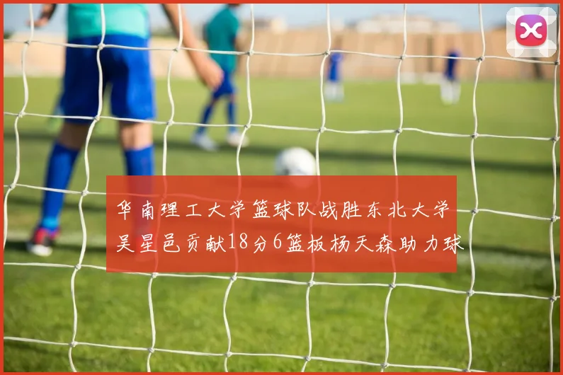 华南理工大学篮球队战胜东北大学吴星邑贡献18分6篮板杨天森助力球队获胜